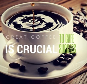 Great coffee is crucial to Cafe success Great coffee is crucial to Cafe success